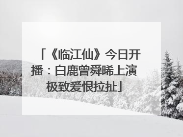 《临江仙》今日开播：白鹿曾舜晞上演极致爱恨拉扯