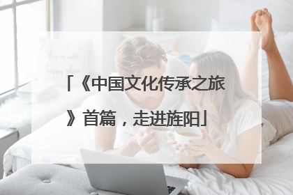 《中国文化传承之旅》首篇，走进旌阳