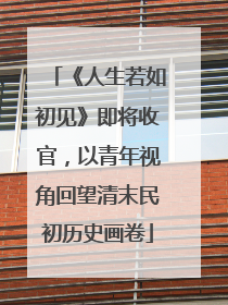 《人生若如初见》即将收官，以青年视角回望清末民初历史画卷