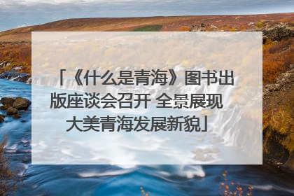 《什么是青海》图书出版座谈会召开 全景展现大美青海发展新貌