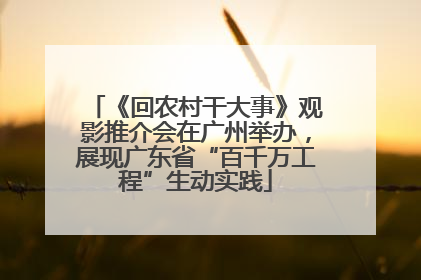 《回农村干大事》观影推介会在广州举办，展现广东省“百千万工程”生动实践
