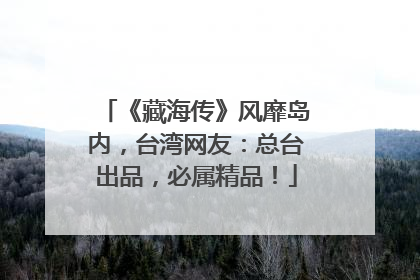《藏海传》风靡岛内，台湾网友：总台出品，必属精品！