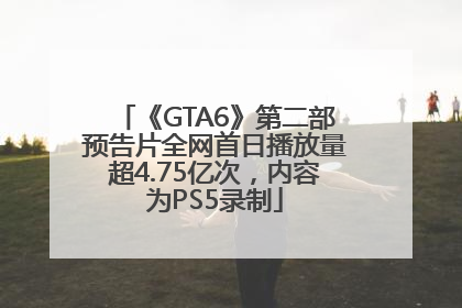 《GTA6》第二部预告片全网首日播放量超4.75亿次，内容为PS5录制