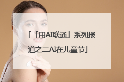 「用AI联通」系列报道之二AI在儿童节