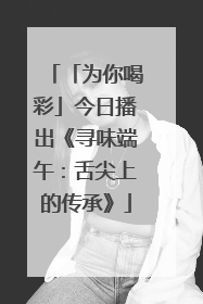 「为你喝彩」今日播出《寻味端午：舌尖上的传承》