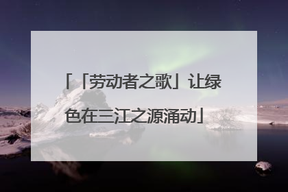 「劳动者之歌」让绿色在三江之源涌动