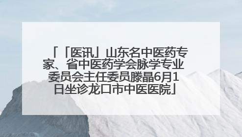 「医讯」山东名中医药专家、省中医药学会脉学专业委员会主任委员滕晶6月1日坐诊龙口市中医医院