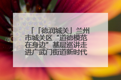 「德润城关」兰州市城关区“道德模范在身边”基层巡讲走进广武门街道新时代文明实践所