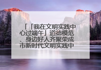 「我在文明实践中心过端午」道德模范、身边好人齐聚荣成市新时代文明实践中心过端午