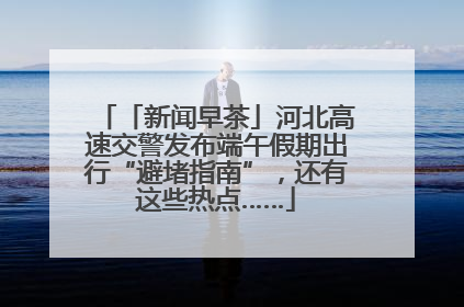 「新闻早茶」河北高速交警发布端午假期出行“避堵指南”，还有这些热点……