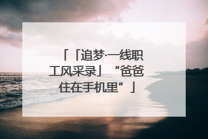 「追梦·一线职工风采录」“爸爸住在手机里”