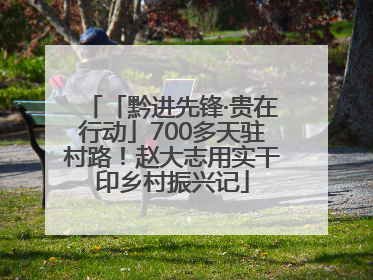 「黔进先锋·贵在行动」700多天驻村路！赵大志用实干印乡村振兴记