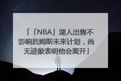 「NBA」湖人出售不影响詹姆斯未来计划，尚无迹象表明他会离开