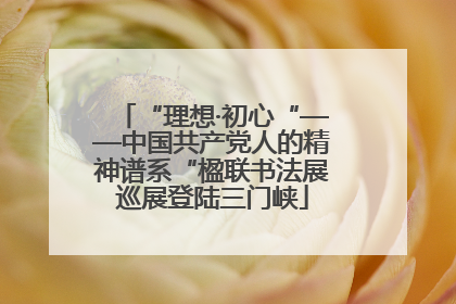 “理想·初心“——中国共产党人的精神谱系“楹联书法展巡展登陆三门峡