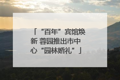 “百年”宾馆焕新 蓉园推出市中心“园林婚礼”