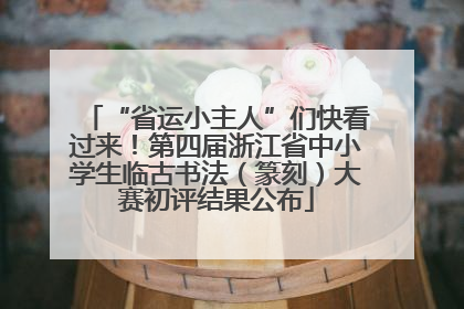 “省运小主人”们快看过来！第四届浙江省中小学生临古书法（篆刻）大赛初评结果公布
