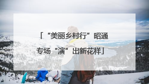 “美丽乡村行”昭通专场“演”出新花样