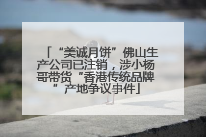 “美诚月饼”佛山生产公司已注销，涉小杨哥带货“香港传统品牌”产地争议事件