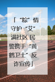 “粽”情守护“艾”满社区 民警携手“黄鹤卫士”反诈宣传