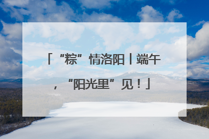 “粽”情洛阳丨端午，“阳光里”见！