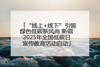 “线上+线下”引领绿色低碳新风尚 新疆2025年全国低碳日宣传教育活动启动