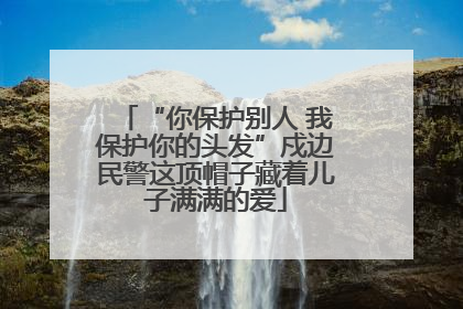 “你保护别人 我保护你的头发”戍边民警这顶帽子藏着儿子满满的爱