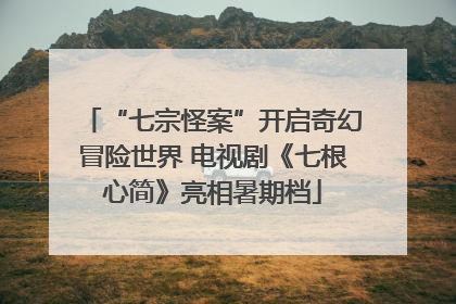“七宗怪案”开启奇幻冒险世界 电视剧《七根心简》亮相暑期档