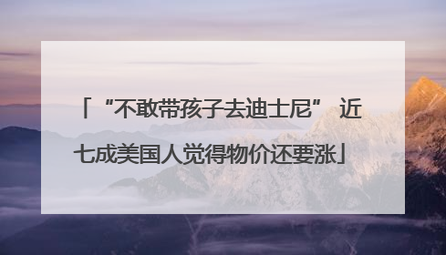 “不敢带孩子去迪士尼” 近七成美国人觉得物价还要涨