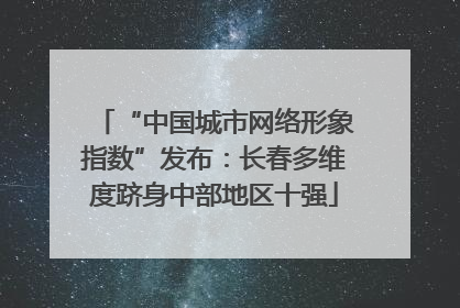 “中国城市网络形象指数”发布：长春多维度跻身中部地区十强