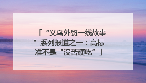 “义乌外贸一线故事”系列报道之一：高标准不是“没苦硬吃”