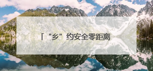 “乡”约安全零距离 守护出行“平安路”