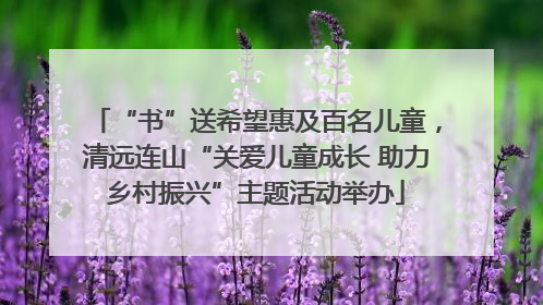 “书”送希望惠及百名儿童，清远连山“关爱儿童成长 助力乡村振兴”主题活动举办