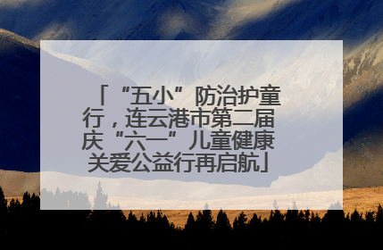 “五小”防治护童行，连云港市第二届庆“六一”儿童健康关爱公益行再启航