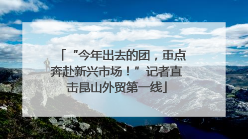 “今年出去的团，重点奔赴新兴市场！”记者直击昆山外贸第一线