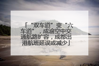 “双车道”变“六车道”，成渝空中交通航路扩容，成都出港航班延误或减少