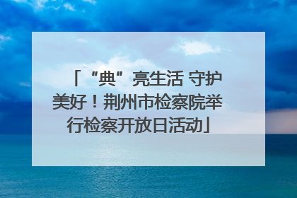 “典”亮生活 守护美好！荆州市检察院举行检察开放日活动
