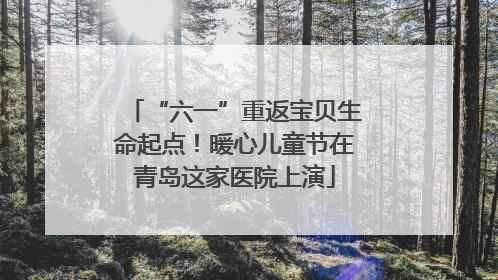 “六一”重返宝贝生命起点！暖心儿童节在青岛这家医院上演