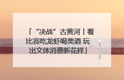 “决战”古黄河丨看比赛吃龙虾喝美酒 玩出文体消费新花样