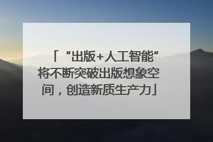 “出版+人工智能”将不断突破出版想象空间，创造新质生产力