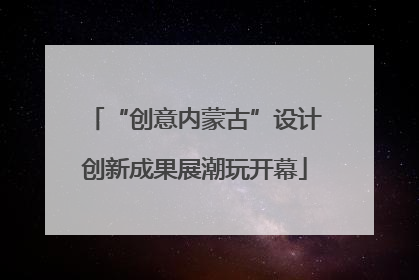 “创意内蒙古”设计创新成果展潮玩开幕