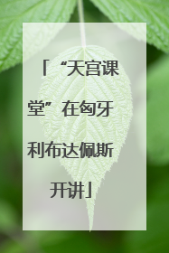 “天宫课堂”在匈牙利布达佩斯开讲