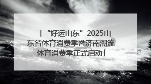 “好运山东”2025山东省体育消费季暨济南潮流体育消费季正式启动