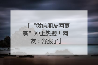 “微信朋友圈更新”冲上热搜！网友：舒服了