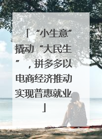“小生意”撬动“大民生”，拼多多以电商经济推动实现普惠就业