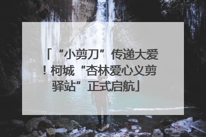 “小剪刀”传递大爱！柯城“杏林爱心义剪驿站”正式启航