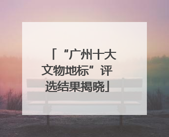 “广州十大文物地标”评选结果揭晓