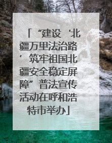 “建设‘北疆万里法治路’筑牢祖国北疆安全稳定屏障”普法宣传活动在呼和浩特市举办