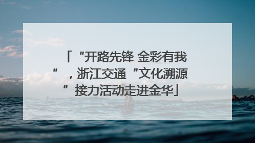 “开路先锋 金彩有我”，浙江交通“文化溯源”接力活动走进金华