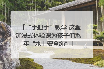 “手把手”教学 这堂沉浸式体验课为孩子们系牢“水上安全绳”