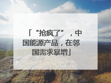 “抢疯了”，中国能源产品，在邻国需求暴增